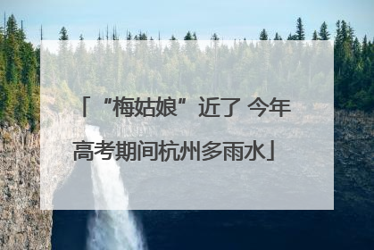 “梅姑娘”近了 今年高考期间杭州多雨水