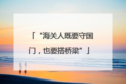 “海关人既要守国门，也要搭桥梁”