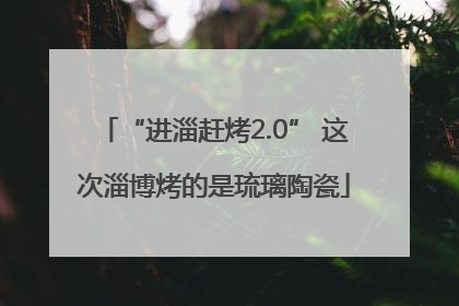 “进淄赶烤2.0” 这次淄博烤的是琉璃陶瓷