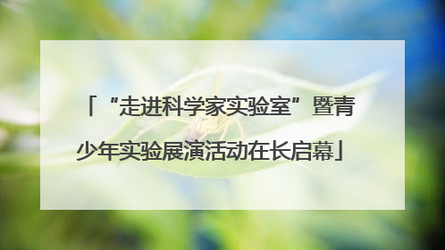 “走进科学家实验室”暨青少年实验展演活动在长启幕