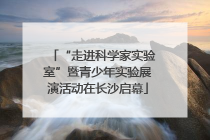 “走进科学家实验室”暨青少年实验展演活动在长沙启幕