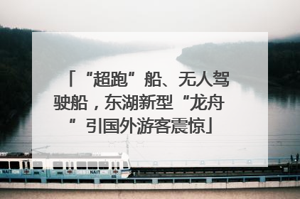 “超跑”船、无人驾驶船，东湖新型“龙舟”引国外游客震惊