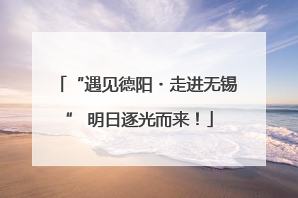 “遇见德阳・走进无锡” 明日逐光而来！