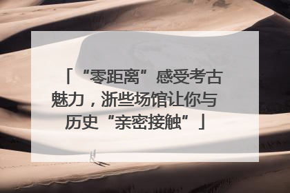 “零距离”感受考古魅力，浙些场馆让你与历史“亲密接触”