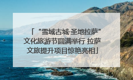“雪域古城·圣地拉萨”文化旅游节圆满举行 拉萨文旅提升项目惊艳亮相