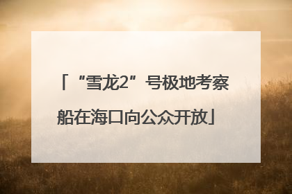 “雪龙2”号极地考察船在海口向公众开放
