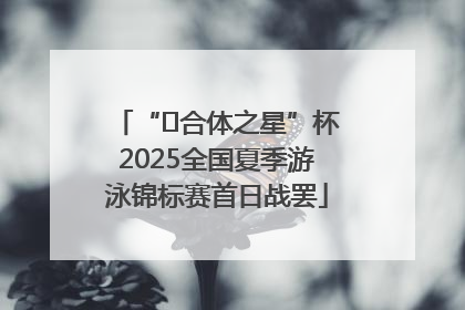 “﻿合体之星”杯2025全国夏季游泳锦标赛首日战罢