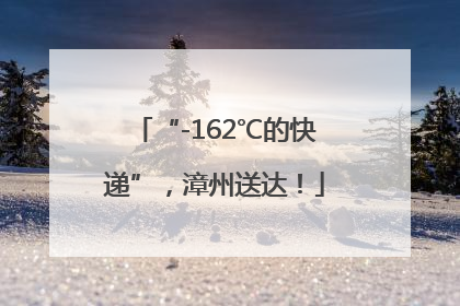 “-162℃的快递”，漳州送达！