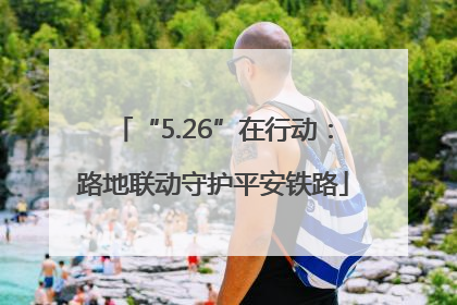 “5.26”在行动：路地联动守护平安铁路
