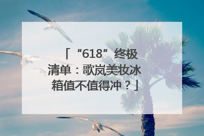 “618”终极清单：歌岚美妆冰箱值不值得冲？
