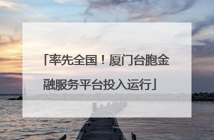 率先全国！厦门台胞金融服务平台投入运行