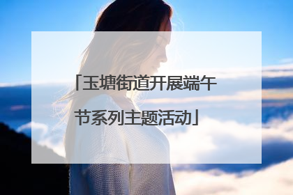 玉塘街道开展端午节系列主题活动