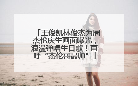 王俊凯林俊杰为周杰伦庆生画面曝光，浪漫弹唱生日歌！直呼“杰伦哥最帅”