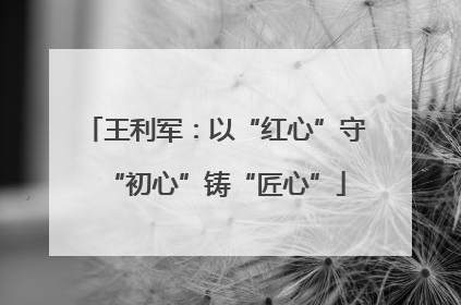 王利军：以“红心”守“初心”铸“匠心”