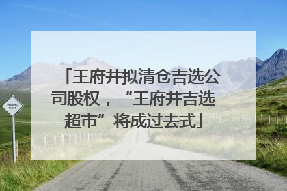 王府井拟清仓吉选公司股权，“王府井吉选超市”将成过去式