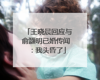 王晓晨回应与俞灏明已婚传闻：我头昏了