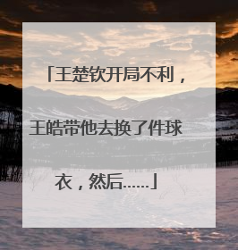 王楚钦开局不利,王皓带他去换了件球衣,然后……