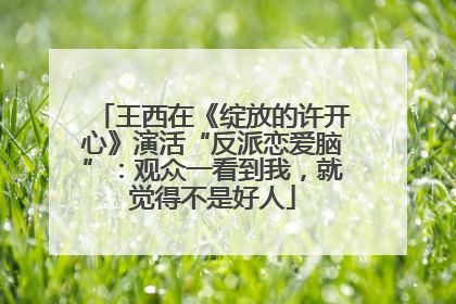 王西在《绽放的许开心》演活“反派恋爱脑”：观众一看到我，就觉得不是好人