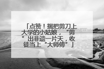 点赞！揣把剪刀上大学的小姑娘，“剪”出非遗一片天，收徒当上“大师傅”