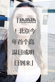 热热热！北京今年首个高温日或明日到来