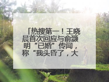 热搜第一！王晓晨首次回应与俞灏明“已婚”传闻，称“我头昏了，大家开心就好”