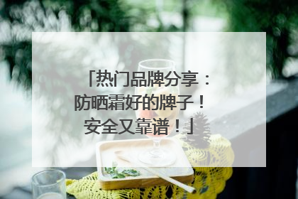热门品牌分享：防晒霜好的牌子！安全又靠谱！