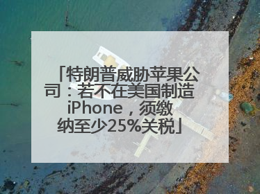 特朗普威胁苹果公司：若不在美国制造iPhone，须缴纳至少25%关税