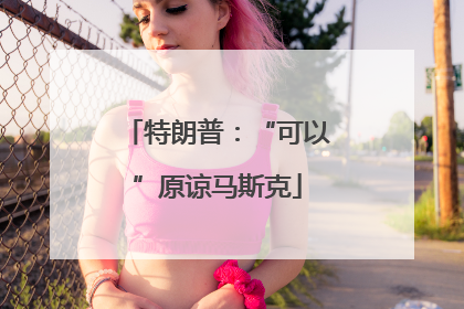 特朗普：“可以”原谅马斯克