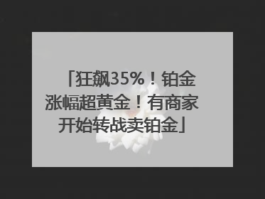 狂飙35%！铂金涨幅超黄金！有商家开始转战卖铂金