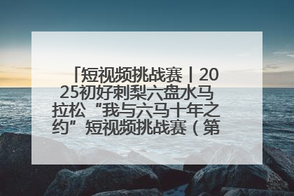 短视频挑战赛丨2025初好刺梨六盘水马拉松“我与六马十年之约”短视频挑战赛（第一阶段）即将开启