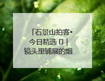 石景山拍客•今日精选 ㉓｜镜头里铺展的烟火画卷（上）