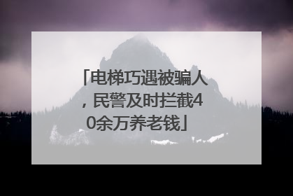 电梯巧遇被骗人，民警及时拦截40余万养老钱