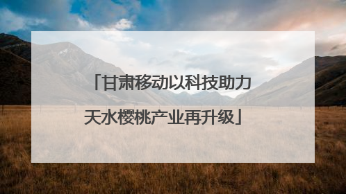 甘肃移动以科技助力天水樱桃产业再升级
