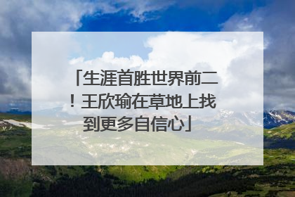 生涯首胜世界前二！王欣瑜在草地上找到更多自信心