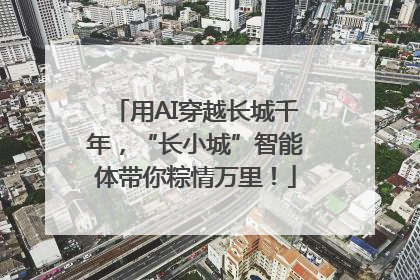 用AI穿越长城千年，“长小城”智能体带你粽情万里！