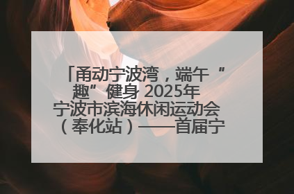 甬动宁波湾，端午“趣”健身 2025年宁波市滨海休闲运动会（奉化站）——首届宁波湾海洋运动会盛