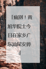 痛别！黄旭华院士今日在家乡广东汕尾安葬