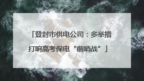登封市供电公司：多举措打响高考保电“前哨战”