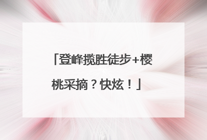 登峰揽胜徒步+樱桃采摘？快炫！