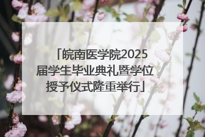 皖南医学院2025届学生毕业典礼暨学位授予仪式隆重举行