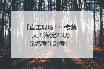 直击现场！中考第一天！海淀2.3万余名考生赴考