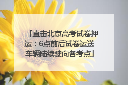 直击北京高考试卷押运：6点前后试卷运送车辆陆续驶向各考点