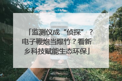 监测仪成“侦探”？电子鞭炮当爆竹？看新乡科技赋能生态环保