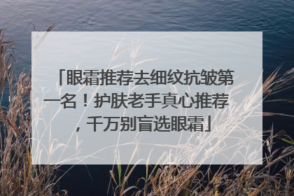 眼霜推荐去细纹抗皱第一名！护肤老手真心推荐，千万别盲选眼霜