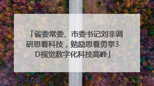 省委常委、市委书记刘非调研思看科技，勉励思看勇攀3D视觉数字化科技高峰