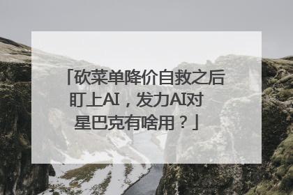 砍菜单降价自救之后盯上AI，发力AI对星巴克有啥用？