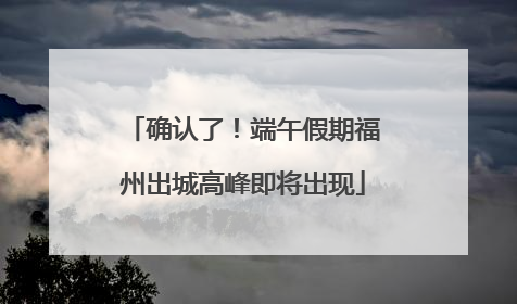 确认了！端午假期福州出城高峰即将出现