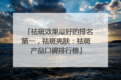 祛斑效果最好的排名第一，祛斑亮肤：祛斑产品口碑排行榜