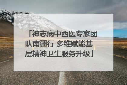 神志病中西医专家团队南疆行 多维赋能基层精神卫生服务升级