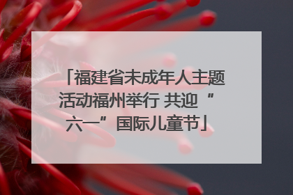 福建省未成年人主题活动福州举行 共迎“六一”国际儿童节